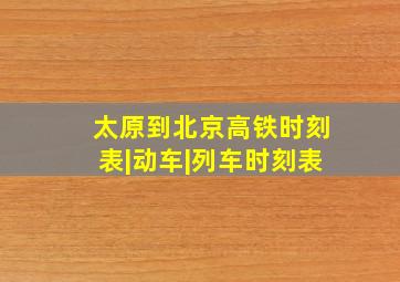 太原到北京高铁时刻表|动车|列车时刻表